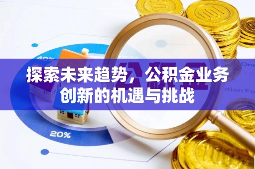 明山探索未来趋势，公积金业务创新的机遇与挑战