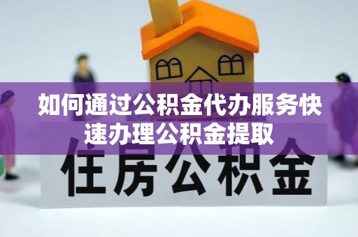 明山如何通过公积金代办服务快速办理公积金提取