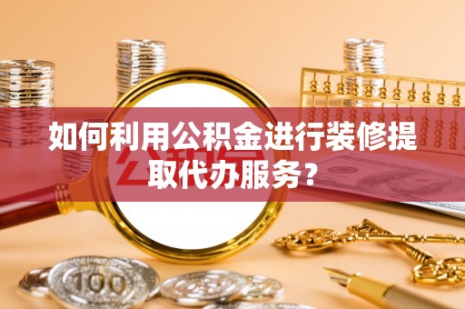 明山如何利用公积金进行装修提取代办服务？