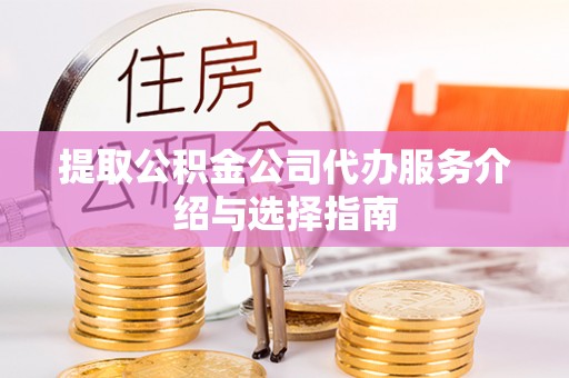 明山提取公积金公司代办服务介绍与选择指南