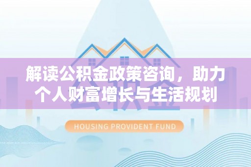 明山解读公积金政策咨询，助力个人财富增长与生活规划