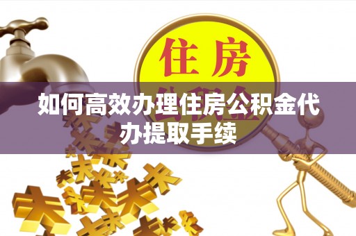 明山如何高效办理住房公积金代办提取手续