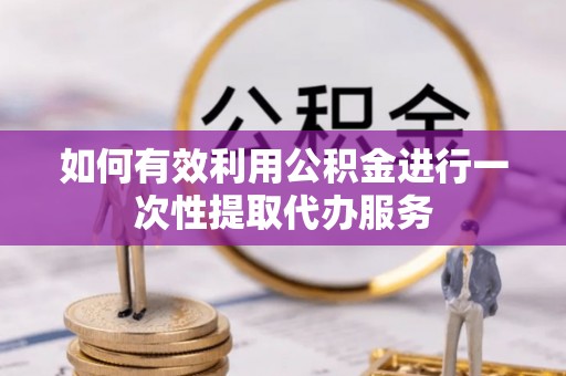 明山如何有效利用公积金进行一次性提取代办服务