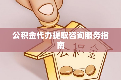 明山公积金代办提取咨询服务指南