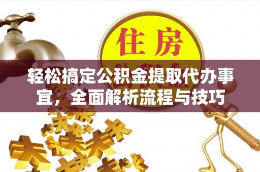 明山轻松搞定公积金提取代办事宜，全面解析流程与技巧