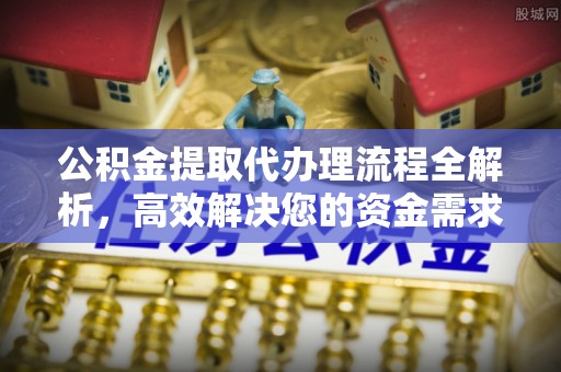 明山公积金提取代办理流程全解析，高效解决您的资金需求