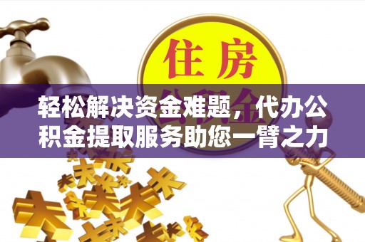 明山轻松解决资金难题，代办公积金提取服务助您一臂之力