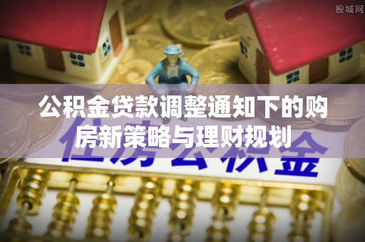 明山公积金贷款调整通知下的购房新策略与理财规划