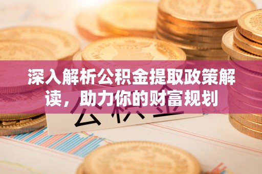 明山深入解析公积金提取政策解读，助力你的财富规划