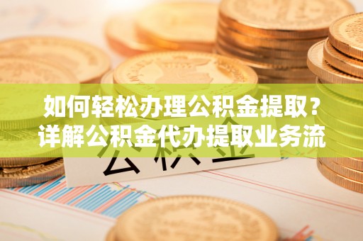 明山如何轻松办理公积金提取？详解公积金代办提取业务流程与优势