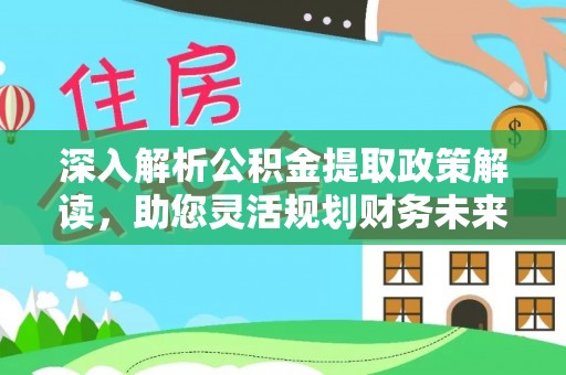 明山深入解析公积金提取政策解读，助您灵活规划财务未来