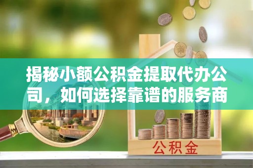 明山揭秘小额公积金提取代办公司，如何选择靠谱的服务商？