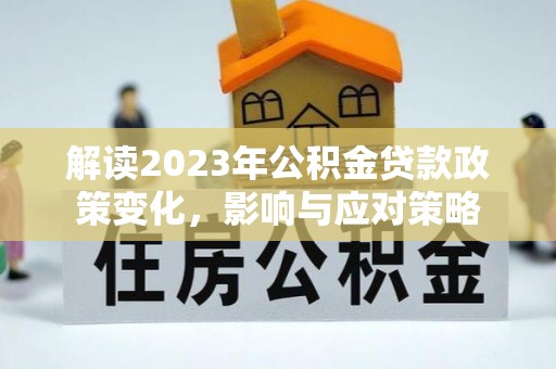 明山解读2023年公积金贷款政策变化，影响与应对策略