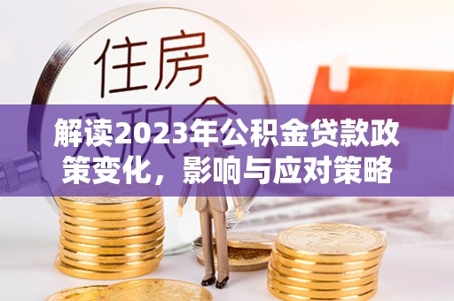 明山解读2023年公积金贷款政策变化，影响与应对策略