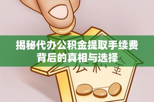 明山揭秘代办公积金提取手续费背后的真相与选择