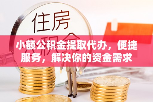 明山小额公积金提取代办，便捷服务，解决你的资金需求
