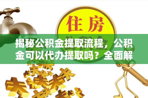 明山揭秘公积金提取流程，公积金可以代办提取吗？全面解析与操作指南