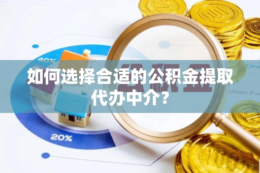 明山如何选择合适的公积金提取代办中介？