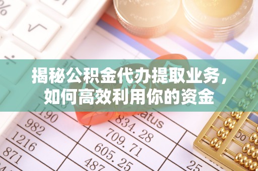 明山揭秘公积金代办提取业务，如何高效利用你的资金
