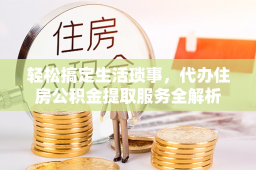 明山轻松搞定生活琐事，代办住房公积金提取服务全解析