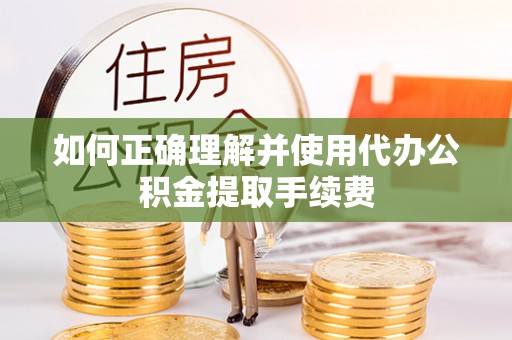 明山如何正确理解并使用代办公积金提取手续费