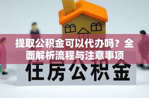 明山提取公积金可以代办吗？全面解析流程与注意事项