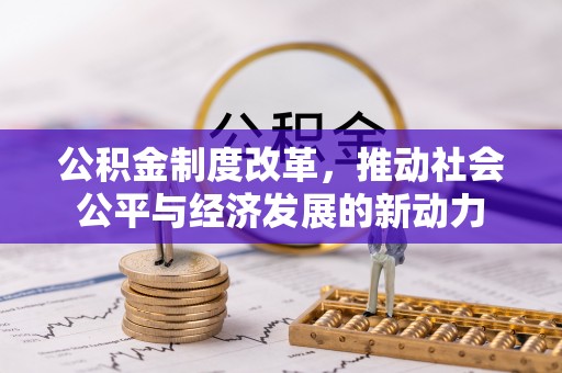明山公积金制度改革，推动社会公平与经济发展的新动力
