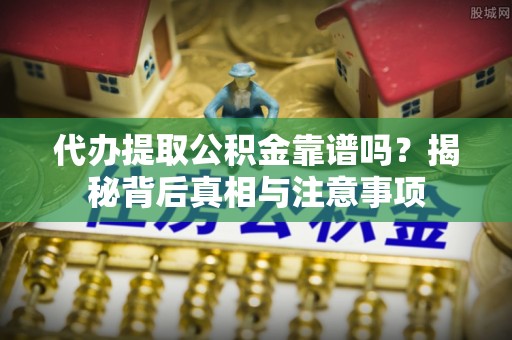明山代办提取公积金靠谱吗？揭秘背后真相与注意事项