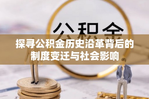 明山探寻公积金历史沿革背后的制度变迁与社会影响