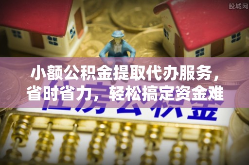 明山小额公积金提取代办服务，省时省力，轻松搞定资金难题