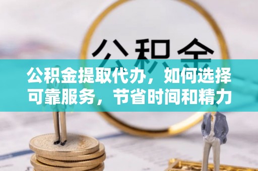 明山公积金提取代办，如何选择可靠服务，节省时间和精力？