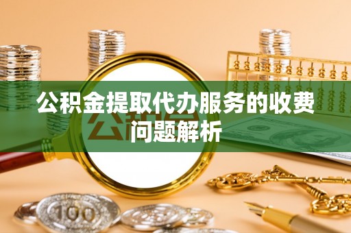 明山公积金提取代办服务的收费问题解析