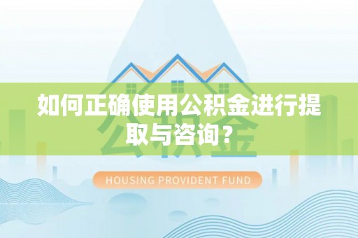 明山如何正确使用公积金进行提取与咨询？