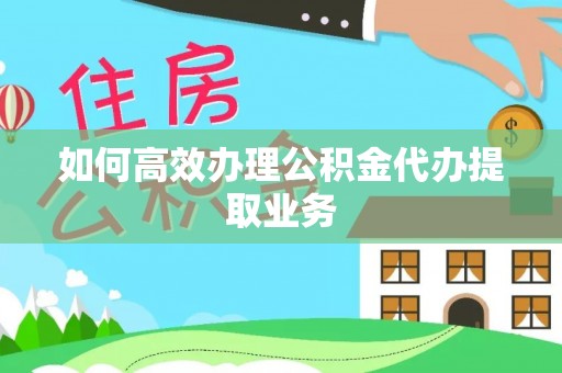 明山如何高效办理公积金代办提取业务