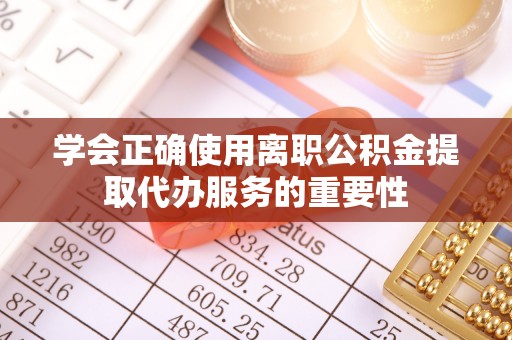 明山学会正确使用离职公积金提取代办服务的重要性