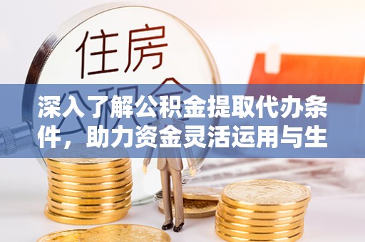 明山深入了解公积金提取代办条件，助力资金灵活运用与生活规划