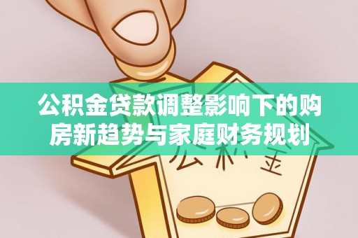 明山公积金贷款调整影响下的购房新趋势与家庭财务规划