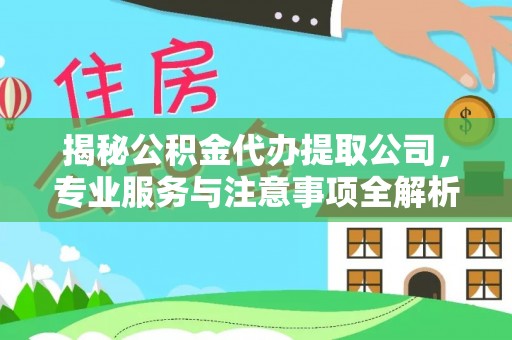 明山揭秘公积金代办提取公司，专业服务与注意事项全解析