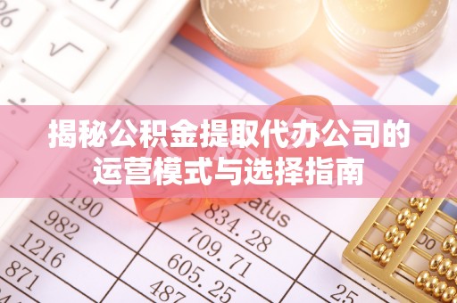 明山揭秘公积金提取代办公司的运营模式与选择指南
