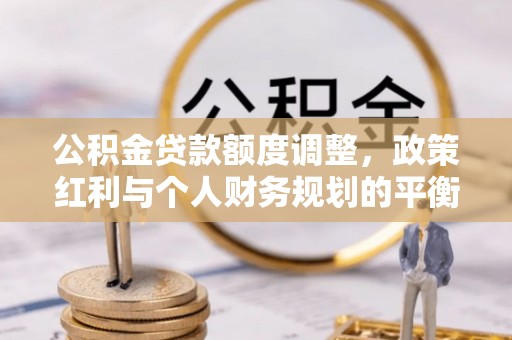 明山公积金贷款额度调整，政策红利与个人财务规划的平衡之道