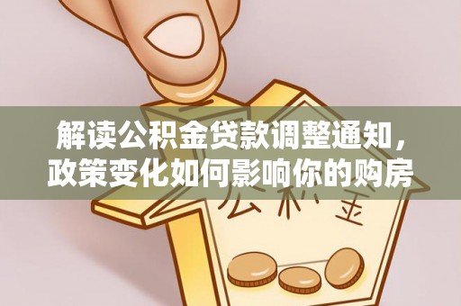 明山解读公积金贷款调整通知，政策变化如何影响你的购房计划？