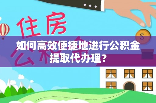 明山如何高效便捷地进行公积金提取代办理？