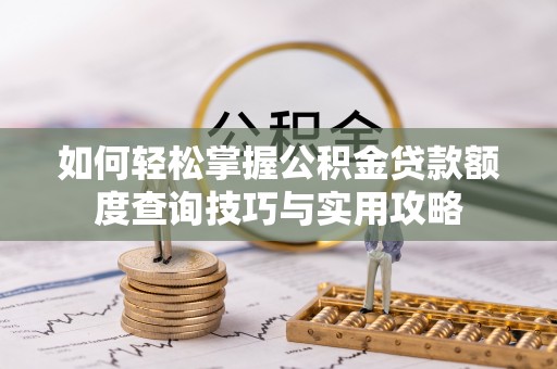 明山如何轻松掌握公积金贷款额度查询技巧与实用攻略