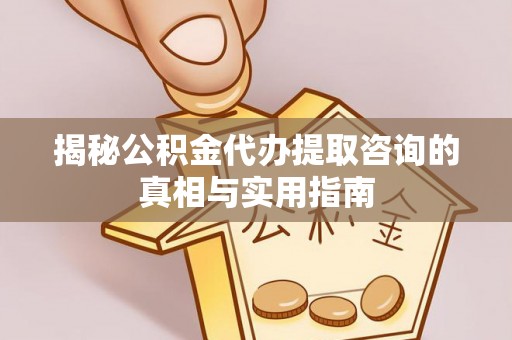 明山揭秘公积金代办提取咨询的真相与实用指南