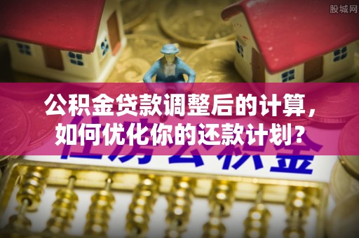 明山公积金贷款调整后的计算，如何优化你的还款计划？