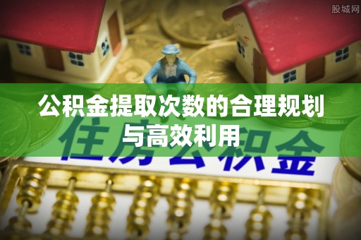 明山公积金提取次数的合理规划与高效利用