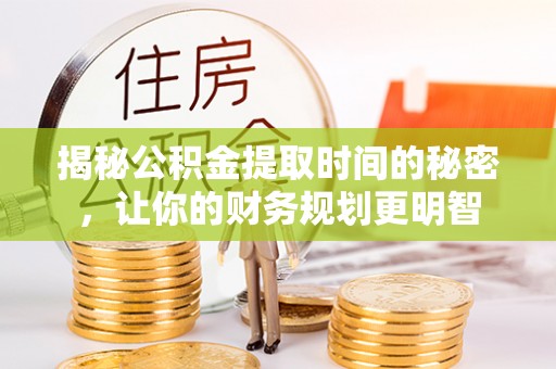 明山揭秘公积金提取时间的秘密，让你的财务规划更明智