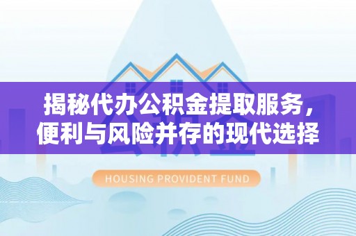 明山揭秘代办公积金提取服务，便利与风险并存的现代选择