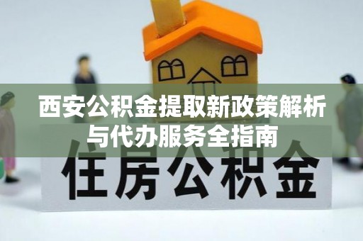 明山西安公积金提取新政策解析与代办服务全指南