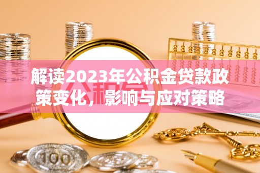 明山解读2023年公积金贷款政策变化，影响与应对策略